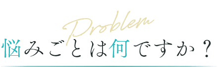 Problem 悩みごとは何ですか？